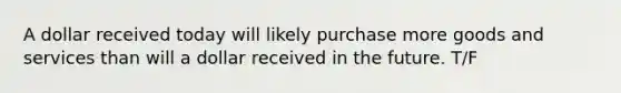 A dollar received today will likely purchase more goods and services than will a dollar received in the future. T/F