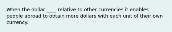 When the dollar ____ relative to other currencies it enables people abroad to obtain more dollars with each unit of their own currency.