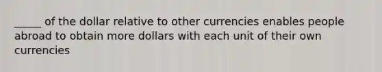 _____ of the dollar relative to other currencies enables people abroad to obtain more dollars with each unit of their own currencies