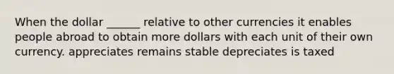 When the dollar ______ relative to other currencies it enables people abroad to obtain more dollars with each unit of their own currency. appreciates remains stable depreciates is taxed