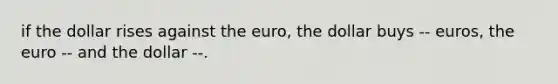 if the dollar rises against the euro, the dollar buys -- euros, the euro -- and the dollar --.