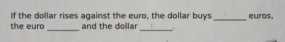 If the dollar rises against the euro, the dollar buys ________ euros, the euro ________ and the dollar ________.