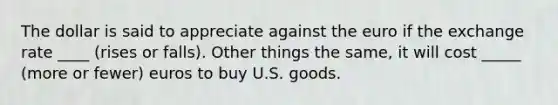 The dollar is said to appreciate against the euro if the exchange rate ____ (rises or falls). Other things the same, it will cost _____ (more or fewer) euros to buy U.S. goods.