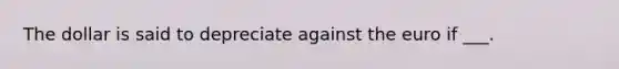 The dollar is said to depreciate against the euro if ___.