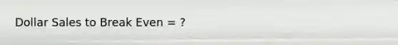 Dollar Sales to Break Even = ?