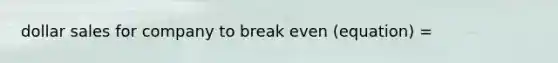 dollar sales for company to break even (equation) =