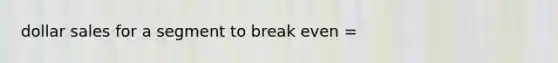 dollar sales for a segment to break even =