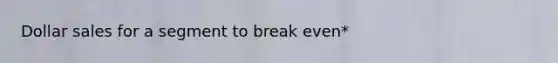 Dollar sales for a segment to break even*