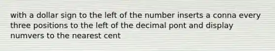 with a dollar sign to the left of the number inserts a conna every three positions to the left of the decimal pont and display numvers to the nearest cent