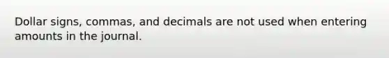 Dollar signs, commas, and decimals are not used when entering amounts in the journal.