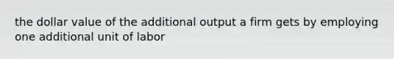 the dollar value of the additional output a firm gets by employing one additional unit of labor