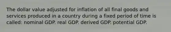 The dollar value adjusted for inflation of all final goods and services produced in a country during a fixed period of time is called: nominal GDP. real GDP. derived GDP. potential GDP.