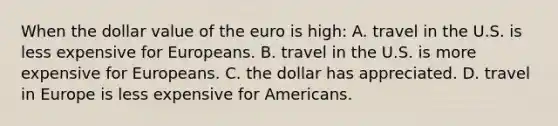 When the dollar value of the euro is high: A. travel in the U.S. is less expensive for Europeans. B. travel in the U.S. is more expensive for Europeans. C. the dollar has appreciated. D. travel in Europe is less expensive for Americans.