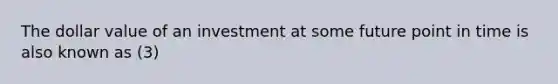 The dollar value of an investment at some future point in time is also known as (3)