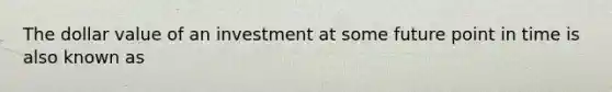 The dollar value of an investment at some future point in time is also known as