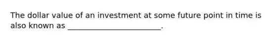 The dollar value of an investment at some future point in time is also known as ________________________.