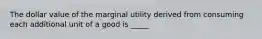 The dollar value of the marginal utility derived from consuming each additional unit of a good is _____