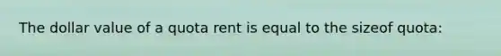 The dollar value of a quota rent is equal to the sizeof quota: