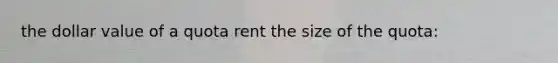 the dollar value of a quota rent the size of the quota: