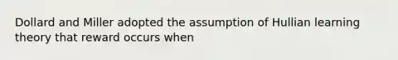 Dollard and Miller adopted the assumption of Hullian learning theory that reward occurs when