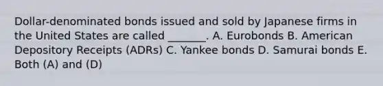 Dollar-denominated bonds issued and sold by Japanese firms in the United States are called _______. A. Eurobonds B. American Depository Receipts (ADRs) C. Yankee bonds D. Samurai bonds E. Both (A) and (D)