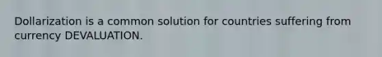 Dollarization is a common solution for countries suffering from currency DEVALUATION.