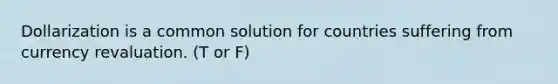 Dollarization is a common solution for countries suffering from currency revaluation. (T or F)