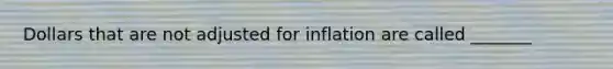 Dollars that are not adjusted for inflation are called _______