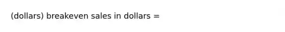 (dollars) breakeven sales in dollars =