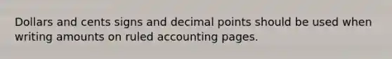 Dollars and cents signs and decimal points should be used when writing amounts on ruled accounting pages.