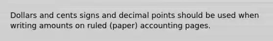 Dollars and cents signs and decimal points should be used when writing amounts on ruled (paper) accounting pages.