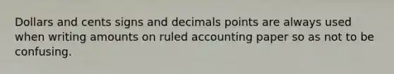 Dollars and cents signs and decimals points are always used when writing amounts on ruled accounting paper so as not to be confusing.