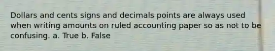 Dollars and cents signs and decimals points are always used when writing amounts on ruled accounting paper so as not to be confusing. a. True b. False