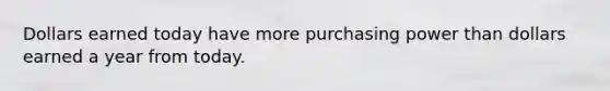 Dollars earned today have more purchasing power than dollars earned a year from today.