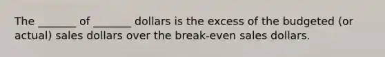 The _______ of _______ dollars is the excess of the budgeted (or actual) sales dollars over the break-even sales dollars.