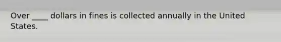Over ____ dollars in fines is collected annually in the United States.