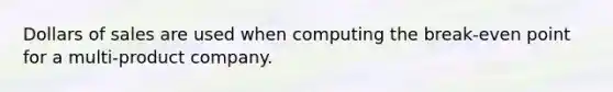 Dollars of sales are used when computing the break-even point for a multi-product company.