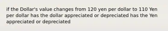 if the Dollar's value changes from 120 yen per dollar to 110 Yen per dollar has the dollar appreciated or depreciated has the Yen appreciated or depreciated