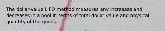 The dollar-value LIFO method measures any increases and decreases in a pool in terms of total dollar value and physical quantity of the goods.