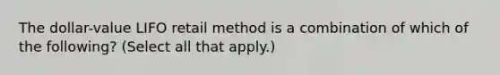 The dollar-value LIFO retail method is a combination of which of the following? (Select all that apply.)