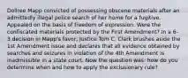 Dollree Mapp convicted of possessing obscene materials after an admittedly illegal police search of her home for a fugitive. Appealed on the basis of freedom of expression. Were the confiscated materials protected by the First Amendment? In a 6-3 decision in Mapp's favor, Justice Tom C. Clark brushes aside the 1st Amendment issue and declares that all evidence obtained by searches and seizures in violation of the 4th Amendment is inadmissible in a state court. Now the question was: how do you determine when and how to apply the exclusionary rule?