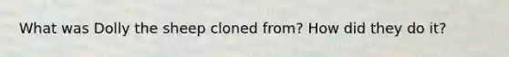 What was Dolly the sheep cloned from? How did they do it?