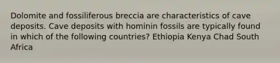 Dolomite and fossiliferous breccia are characteristics of cave deposits. Cave deposits with hominin fossils are typically found in which of the following countries? Ethiopia Kenya Chad South Africa