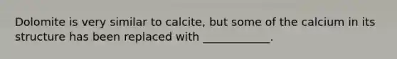Dolomite is very similar to calcite, but some of the calcium in its structure has been replaced with ____________.