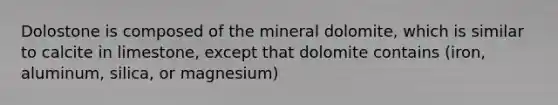 Dolostone is composed of the mineral dolomite, which is similar to calcite in limestone, except that dolomite contains (iron, aluminum, silica, or magnesium)