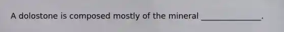 A dolostone is composed mostly of the mineral _______________.