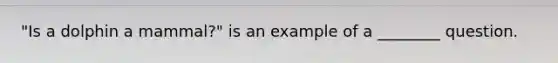 "Is a dolphin a mammal?" is an example of a ________ question.