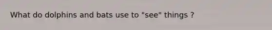 What do dolphins and bats use to "see" things ?