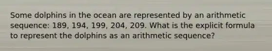 Some dolphins in the ocean are represented by an <a href='https://www.questionai.com/knowledge/kEOHJX0H1w-arithmetic-sequence' class='anchor-knowledge'>arithmetic sequence</a>: 189, 194, 199, 204, 209. What is the explicit formula to represent the dolphins as an arithmetic sequence?