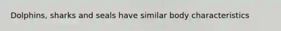 Dolphins, sharks and seals have similar body characteristics
